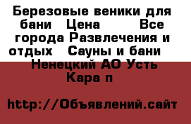 Березовые веники для бани › Цена ­ 40 - Все города Развлечения и отдых » Сауны и бани   . Ненецкий АО,Усть-Кара п.